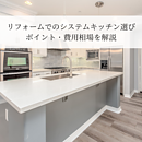 リフォームでのシステムキッチン選びのポイント・費用相場を解説のイメージ